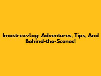 Imastrexvlog: Adventures, Tips, And Behind-the-Scenes!