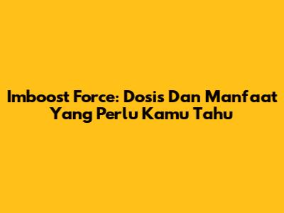 Imboost Force: Dosis Dan Manfaat Yang Perlu Kamu Tahu