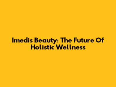 Imedis Beauty: The Future Of Holistic Wellness