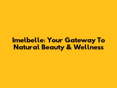 Imelbelle: Your Gateway To Natural Beauty & Wellness