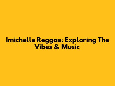 Imichelle Reggae: Exploring The Vibes & Music