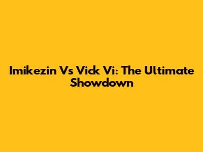 Imikezin Vs Vick Vi: The Ultimate Showdown