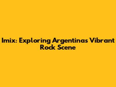 Imix: Exploring Argentina's Vibrant Rock Scene