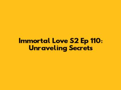 Immortal Love S2 Ep 110: Unraveling Secrets