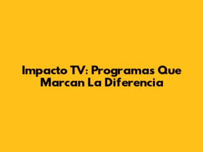 Impacto TV: Programas Que Marcan La Diferencia