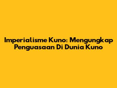Imperialisme Kuno: Mengungkap Penguasaan Di Dunia Kuno
