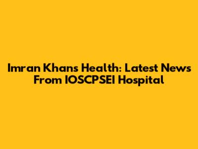 Imran Khan's Health: Latest News From IOSCPSEI Hospital