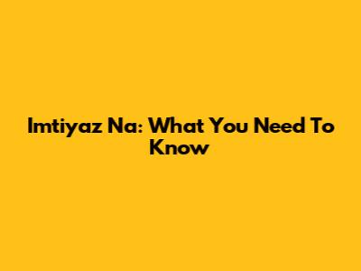 Imtiyaz Na: What You Need To Know