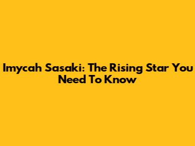 Imycah Sasaki: The Rising Star You Need To Know