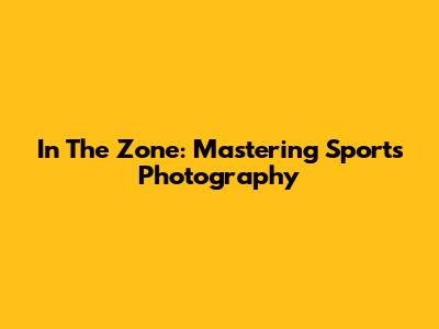 In The Zone: Mastering Sports Photography