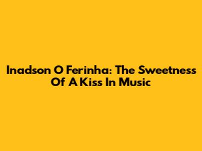 Inadson O Ferinha: The Sweetness Of A Kiss In Music