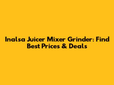 Inalsa Juicer Mixer Grinder: Find Best Prices & Deals