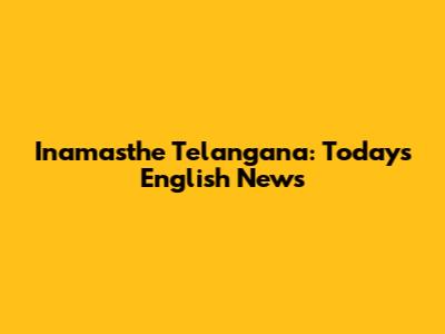 Inamasthe Telangana: Today's English News
