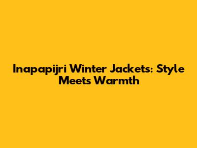 Inapapijri Winter Jackets: Style Meets Warmth