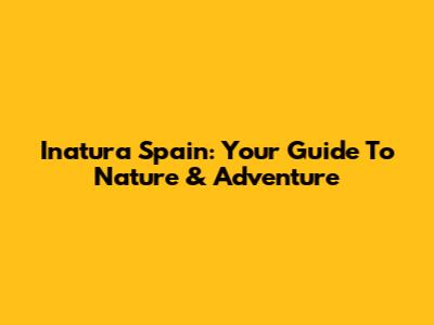 Inatura Spain: Your Guide To Nature & Adventure