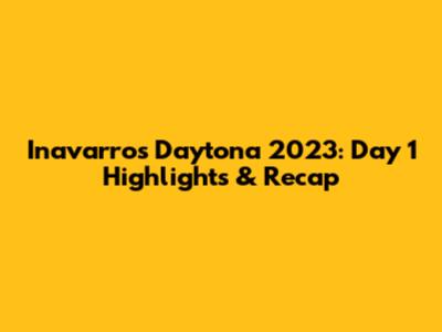 Inavarro's Daytona 2023: Day 1 Highlights & Recap