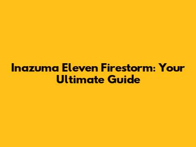 Inazuma Eleven Firestorm: Your Ultimate Guide