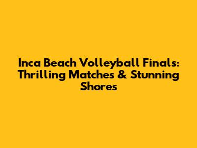 Inca Beach Volleyball Finals: Thrilling Matches & Stunning Shores