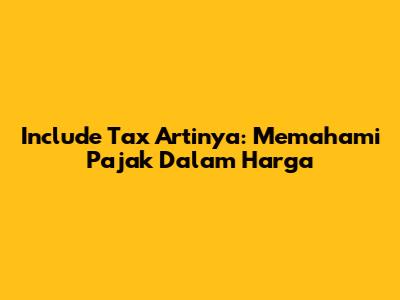 Include Tax Artinya: Memahami Pajak Dalam Harga