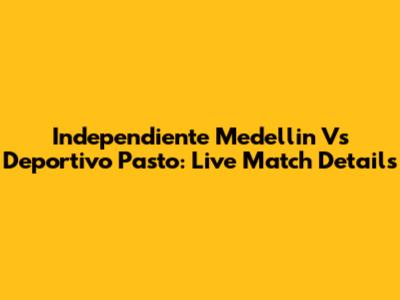 Independiente Medellin Vs Deportivo Pasto: Live Match Details