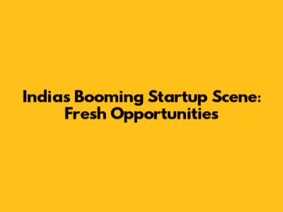India's Booming Startup Scene: Fresh Opportunities