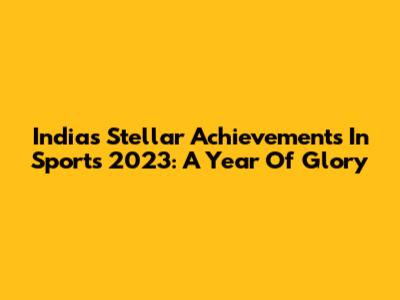 India's Stellar Achievements In Sports 2023: A Year Of Glory