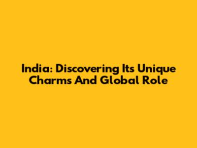 India: Discovering Its Unique Charms And Global Role