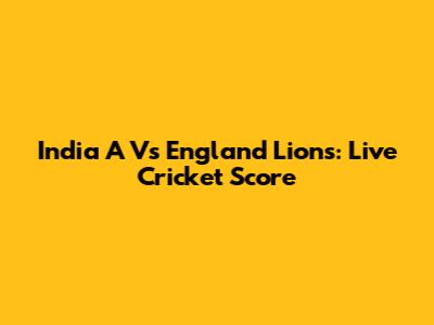 India A Vs England Lions: Live Cricket Score