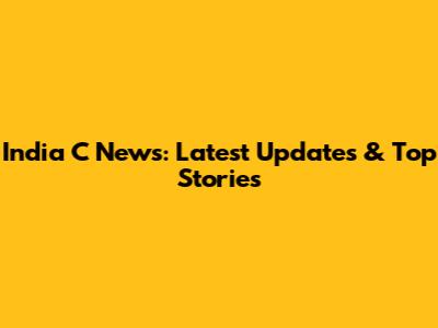 India C News: Latest Updates & Top Stories