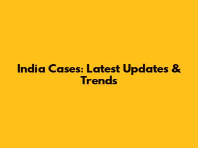 India Cases: Latest Updates & Trends