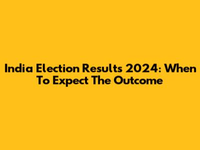 India Election Results 2024: When To Expect The Outcome