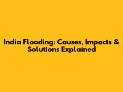 India Flooding: Causes, Impacts & Solutions Explained