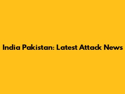 India Pakistan: Latest Attack News
