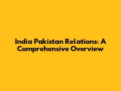 India Pakistan Relations: A Comprehensive Overview