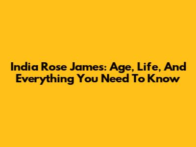 India Rose James: Age, Life, And Everything You Need To Know
