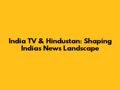 India TV & Hindustan: Shaping India's News Landscape