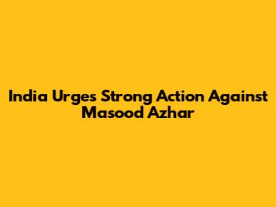 India Urges Strong Action Against Masood Azhar