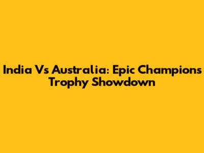 India Vs Australia: Epic Champions Trophy Showdown