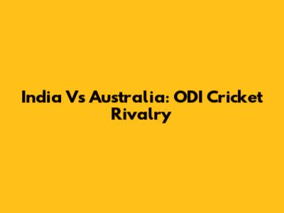 India Vs Australia: ODI Cricket Rivalry