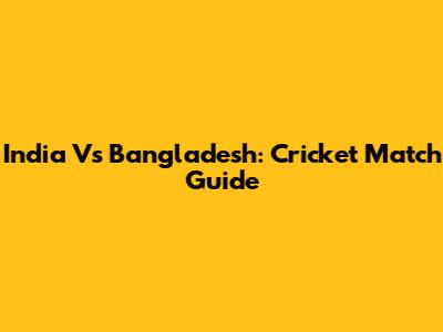 India Vs Bangladesh: Cricket Match Guide