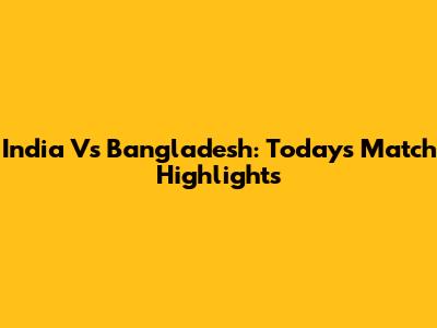 India Vs Bangladesh: Today's Match Highlights