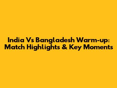 India Vs Bangladesh Warm-up: Match Highlights & Key Moments