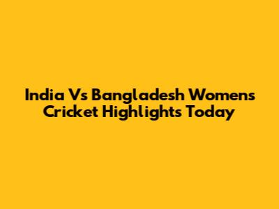India Vs Bangladesh Women's Cricket Highlights Today
