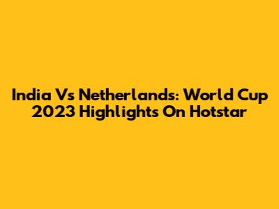 India Vs Netherlands: World Cup 2023 Highlights On Hotstar