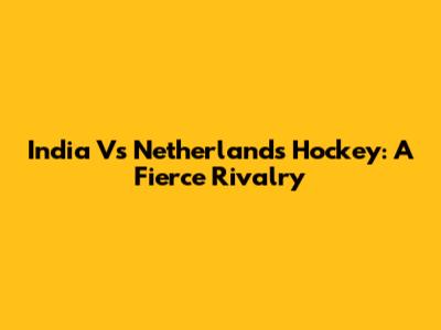 India Vs Netherlands Hockey: A Fierce Rivalry