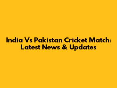 India Vs Pakistan Cricket Match: Latest News & Updates