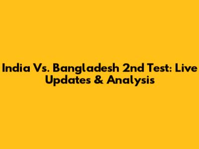 India Vs. Bangladesh 2nd Test: Live Updates & Analysis
