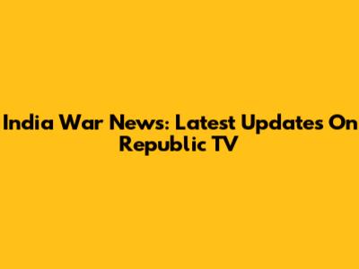 India War News: Latest Updates On Republic TV