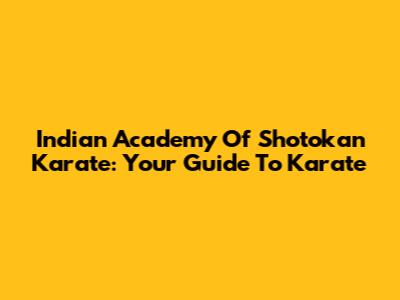 Indian Academy Of Shotokan Karate: Your Guide To Karate