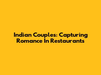 Indian Couples: Capturing Romance In Restaurants